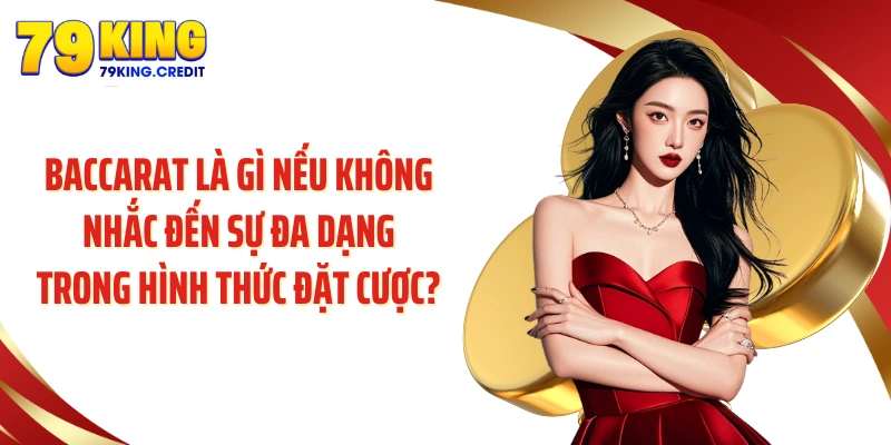 Baccarat là gì nếu không nhắc đến sự đa dạng trong hình thức đặt cược?