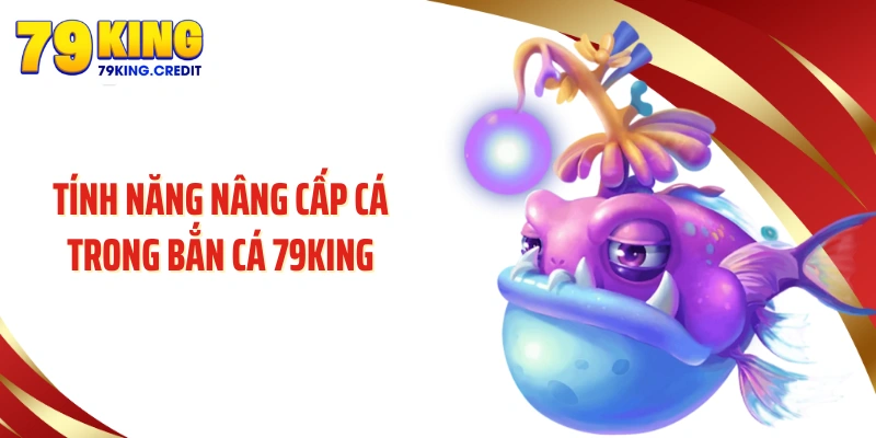 Tính năng nâng cấp cá trong bắn cá 79KING